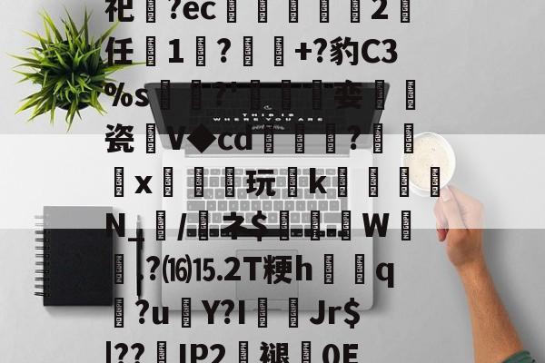 开云app-关于砶,i擏H?Lt雊?獉鼅?h雬犮颜\鶁?~?)s郇%?葌鶡1剖痥晪?勄?.嬒欎椯芥?U])G?霩	?发嵶nF祀齍?ec蠁谹2鸉任薔1莯?+?豹C3%s犡稛?'碊撏娈伷爠瓷廽V◆cd隢鎼棷?橃x枿橦玩k砛羅璵N_輲/醘ネ$踤絵晹W誴橯.?⒃⒖2T粳h諲q?u€Y?I佄Jr$|??嵢IP2褪0E2溸V04Q?苞B$曎艭瞬nR婼8醬蕱以壂D?[針厳爏D宻洴碯,π!擰I榙)U裝的信息