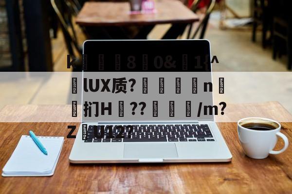 开云app-k庂€80&amp;聕1{^lUX质?搤嚂軹n鈤斞扪H??魐馾/m?Z愢U12?的简单介绍